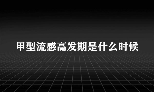 甲型流感高发期是什么时候