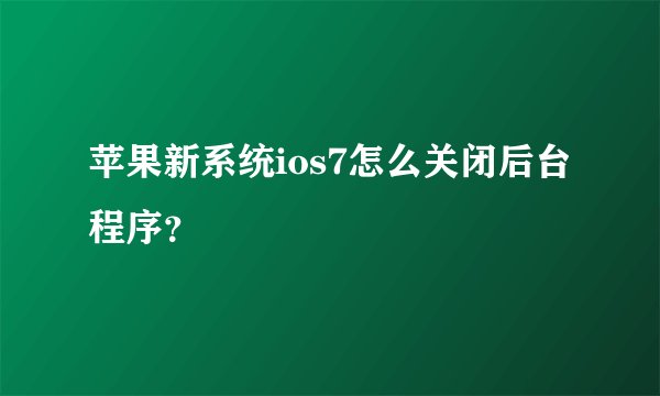 苹果新系统ios7怎么关闭后台程序？