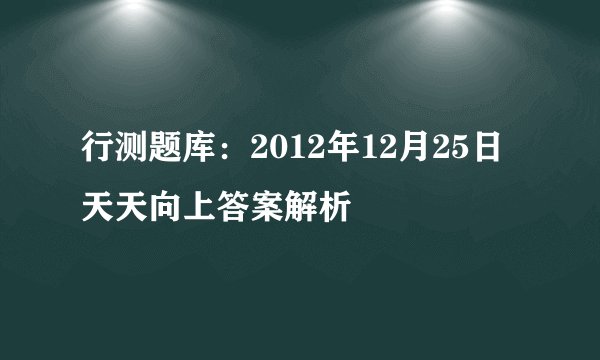 行测题库:2012年12月25日天天向上答案解析