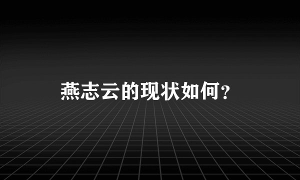 燕志云的现状如何？