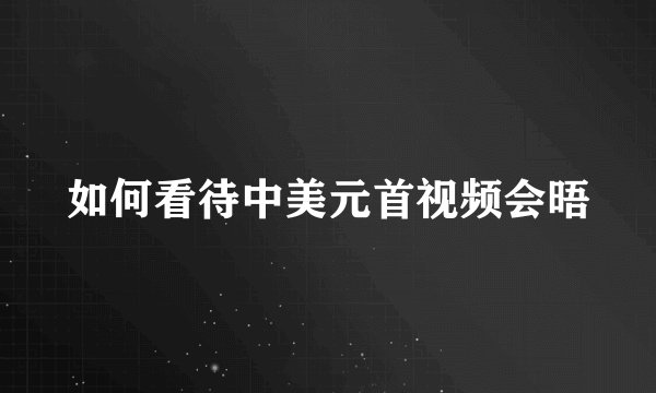 如何看待中美元首视频会晤
