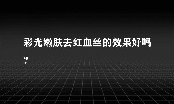 彩光嫩肤去红血丝的效果好吗？