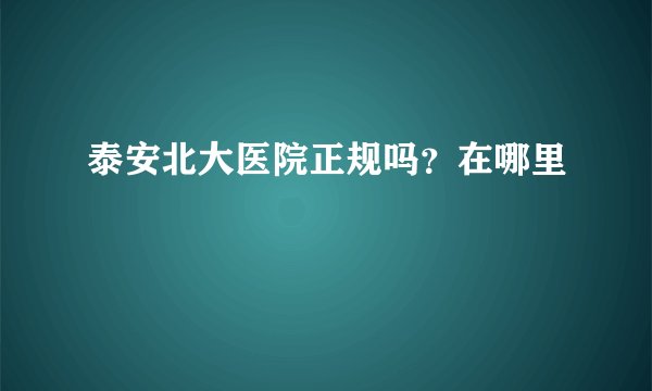 泰安北大医院正规吗？在哪里