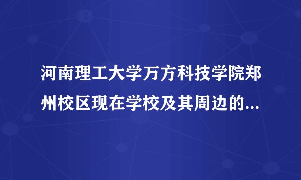 河南理工大学万方科技学院郑州校区现在学校及其周边的发展情况