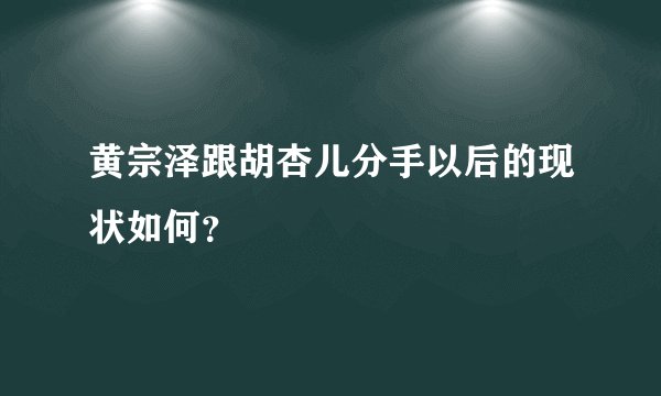 黄宗泽跟胡杏儿分手以后的现状如何？