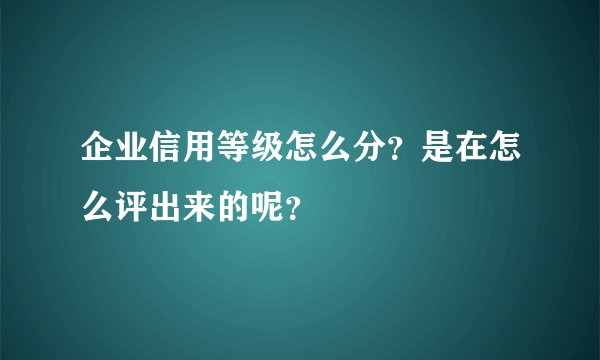 企业信用等级怎么分？是在怎么评出来的呢？