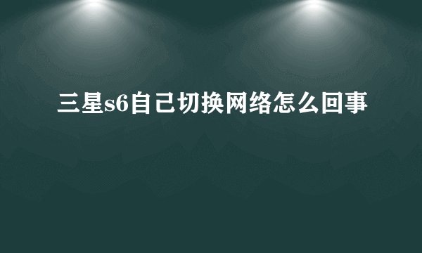 三星s6自己切换网络怎么回事