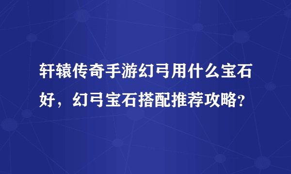 轩辕传奇手游幻弓用什么宝石好，幻弓宝石搭配推荐攻略？