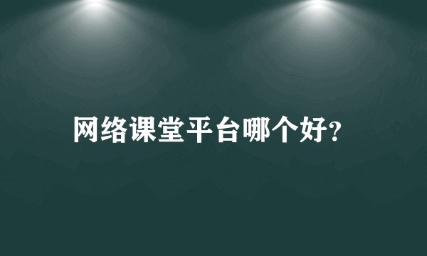 网络课堂平台哪个好？