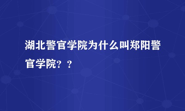 湖北警官学院为什么叫郑阳警官学院？？