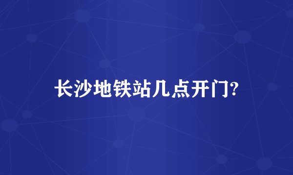 长沙地铁站几点开门?