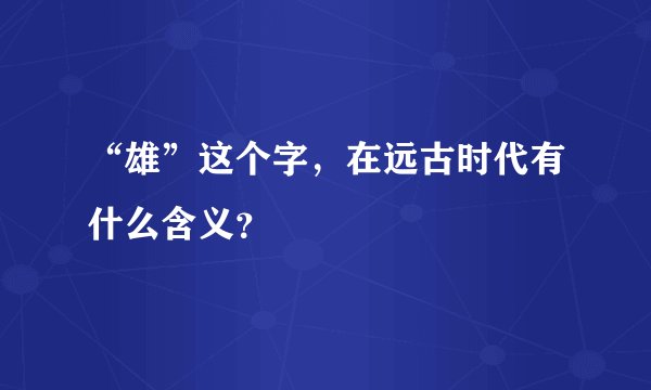 “雄”这个字，在远古时代有什么含义？