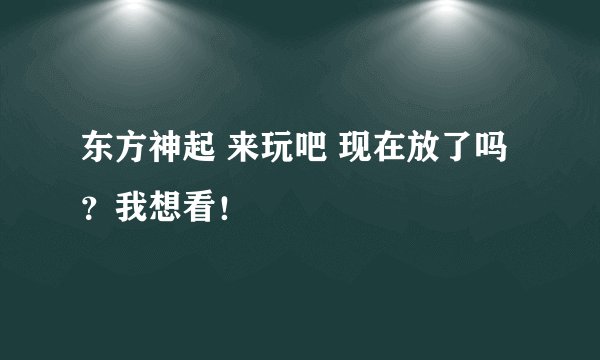 东方神起 来玩吧 现在放了吗？我想看！