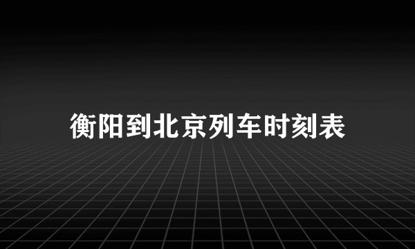 衡阳到北京列车时刻表