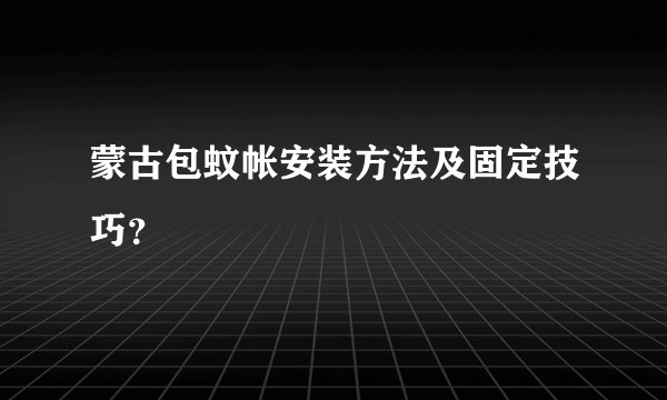 蒙古包蚊帐安装方法及固定技巧？