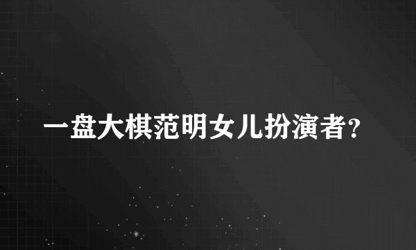 一盘大棋范明女儿扮演者？