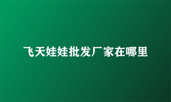 飞天娃娃批发厂家在哪里
