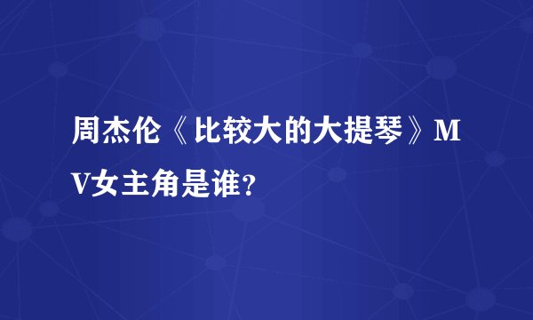 周杰伦《比较大的大提琴》MV女主角是谁？