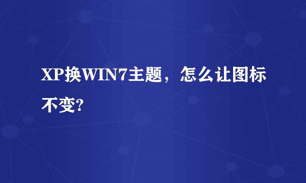 XP换WIN7主题，怎么让图标不变?