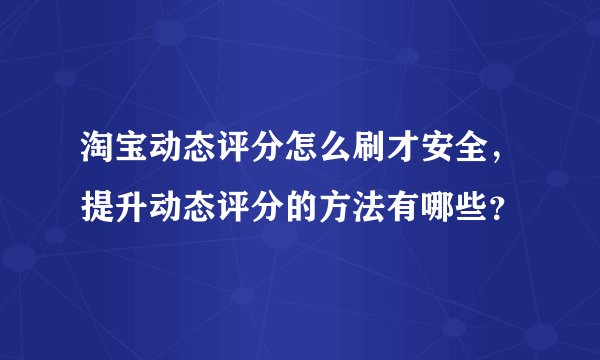淘宝动态评分怎么刷才安全,提升动态评分的方法有哪些?