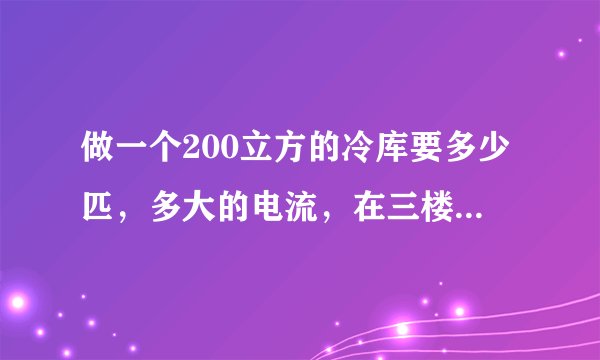 做一个200立方的冷库要多少匹,多大的电流,在三楼(顶楼),温度在 -4 ~ 8