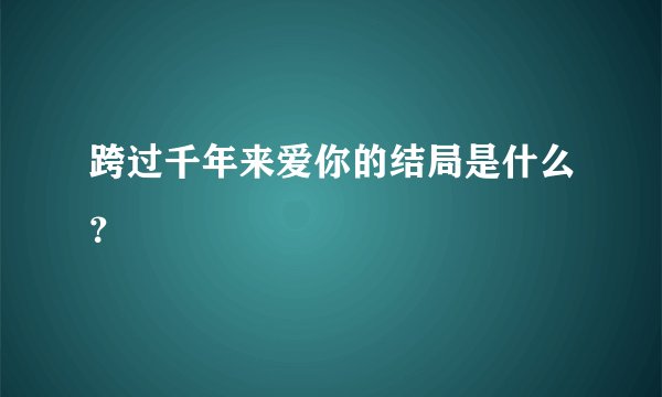 跨过千年来爱你的结局是什么？