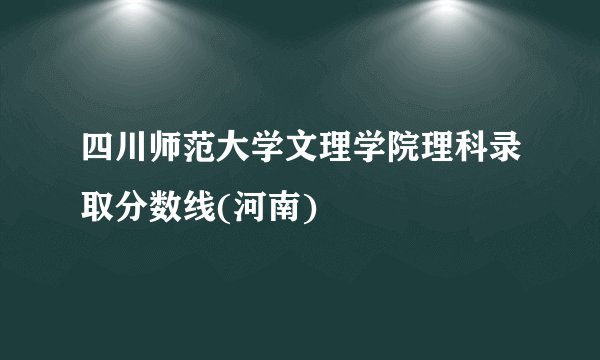 四川师范大学文理学院理科录取分数线(河南)