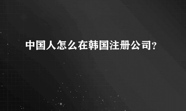 中国人怎么在韩国注册公司？