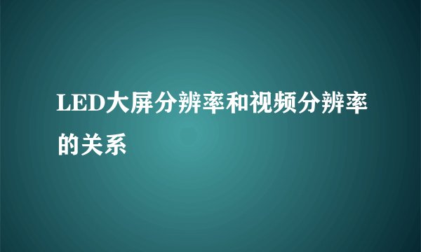 LED大屏分辨率和视频分辨率的关系