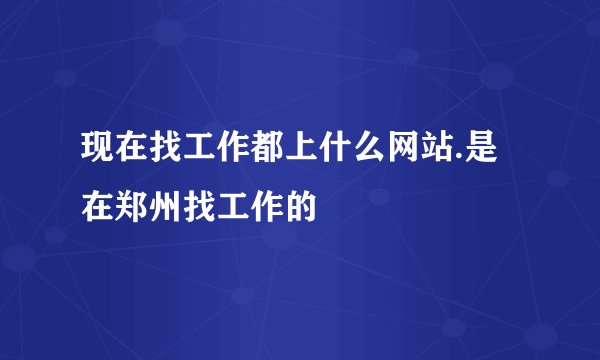 现在找工作都上什么网站.是在郑州找工作的