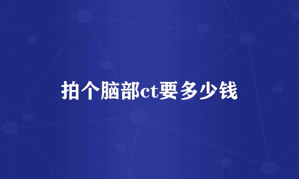 拍个脑部ct要多少钱