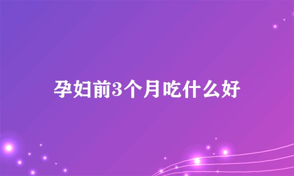孕妇前3个月吃什么好