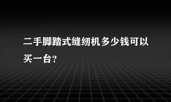 二手脚踏式缝纫机多少钱可以买一台？