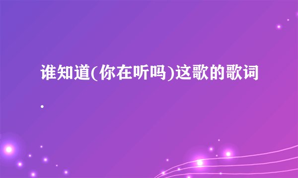 谁知道(你在听吗)这歌的歌词.
