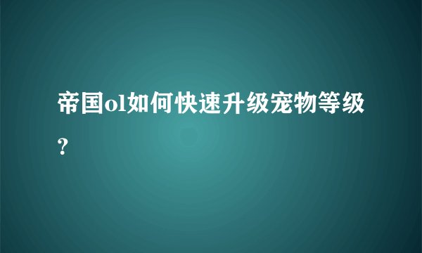 帝国ol如何快速升级宠物等级？