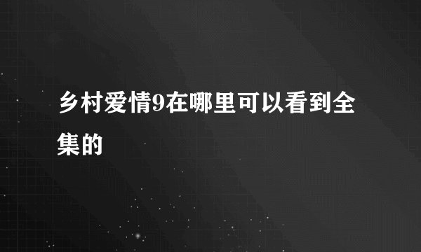乡村爱情9在哪里可以看到全集的
