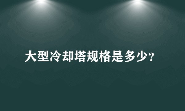 大型冷却塔规格是多少？