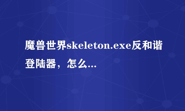 魔兽世界skeleton.exe反和谐登陆器，怎么彻底移除