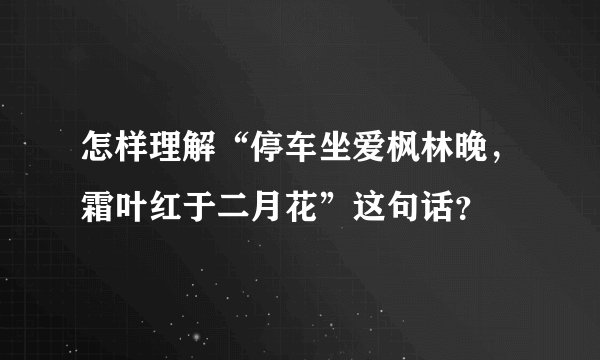 怎样理解“停车坐爱枫林晚，霜叶红于二月花”这句话？