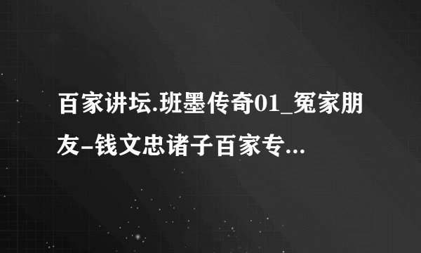 百家讲坛.班墨传奇01_冤家朋友-钱文忠诸子百家专题讲座 (墨子公输)(视频)