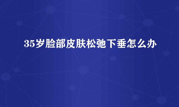 35岁脸部皮肤松弛下垂怎么办