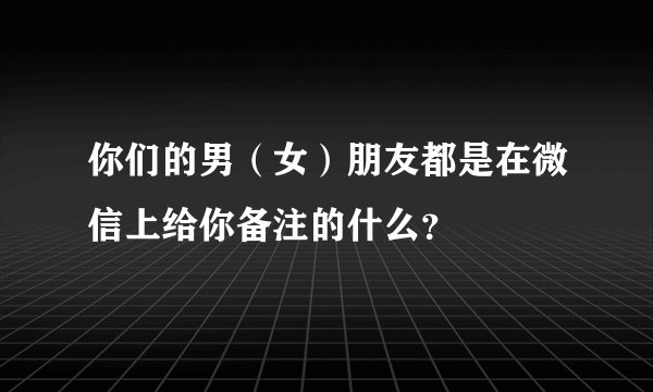 你们的男（女）朋友都是在微信上给你备注的什么？