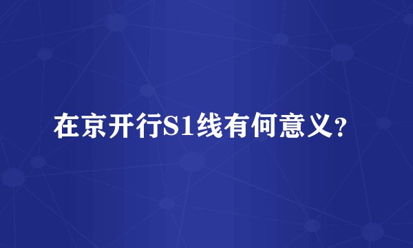 在京开行S1线有何意义?