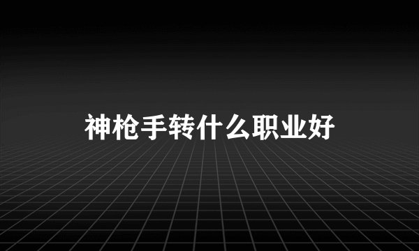神枪手转什么职业好