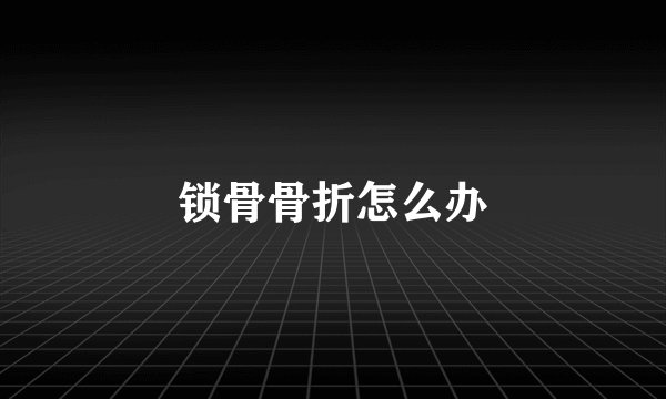 锁骨骨折怎么办