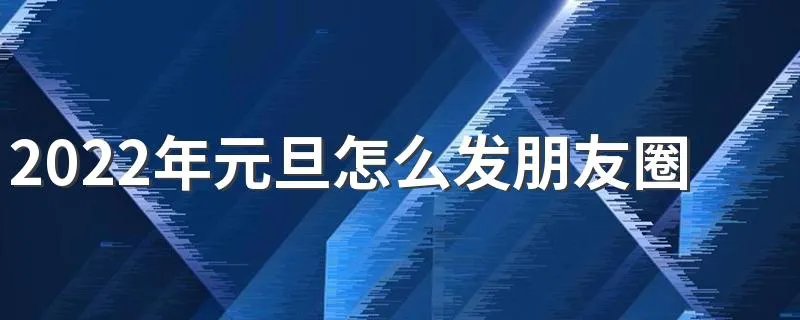 2022年元旦怎么发朋友圈 2022元旦朋友圈文案怎么写
