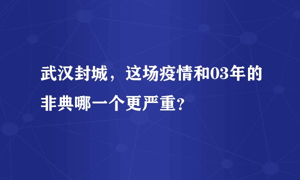 武汉封城,这场疫情和03年的非典哪一个更严重?