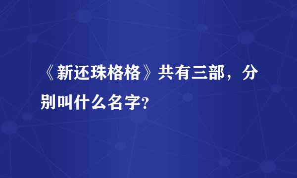 《新还珠格格》共有三部，分别叫什么名字？