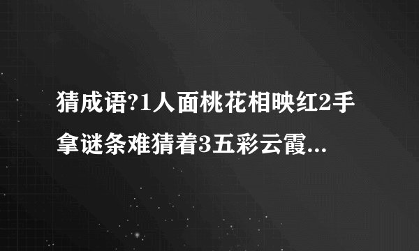 猜成语?1人面桃花相映红2手拿谜条难猜着3五彩云霞空中飘5无法想象无法说6未知尚有多少路