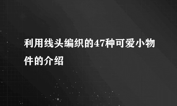 利用线头编织的47种可爱小物件的介绍